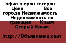 офис в иран тегеран › Цена ­ 60 000 - Все города Недвижимость » Недвижимость за границей   . Крым,Старый Крым